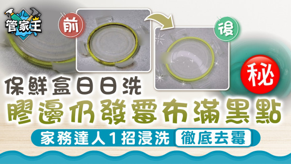 保鮮盒清潔｜保鮮盒日日洗 膠邊仍發霉布滿黑點 家務達人1招浸洗徹底去霉