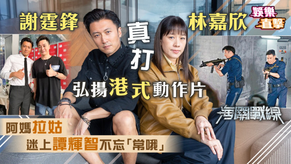 海關戰線│謝霆鋒林嘉欣真打弘揚港式動作片 阿媽拉姑迷上譚輝智不忘「常哦」