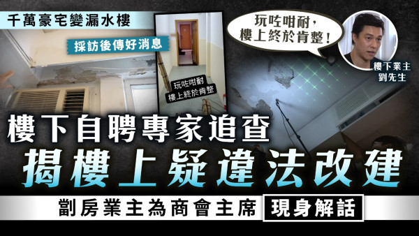 千萬豪宅變漏水樓｜樓下自聘專家追查 揭樓上疑違法改建 劏房業主為商會主席現身解話