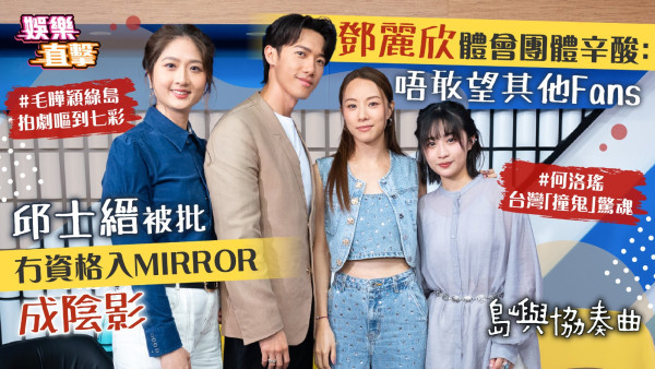 島嶼協奏曲丨邱士縉被批冇資格入MIRROR成陰影 鄧麗欣體會團體辛酸：唔敢望其他Fans