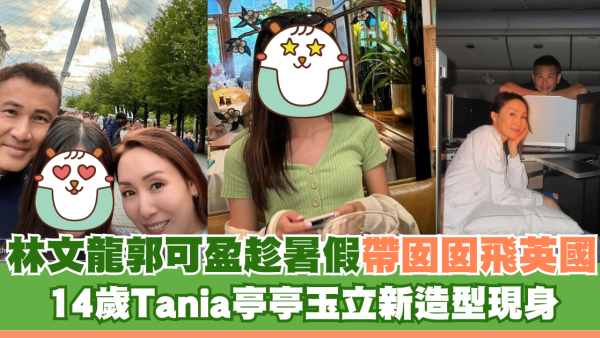 林文龍郭可盈趁暑假帶囡囡飛英國 14歲Tania亭亭玉立新造型現身