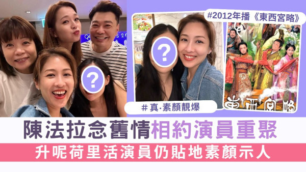 東西宮略丨陳法拉念舊情12年後約演員重聚 升呢荷里活仍貼地素顏示人