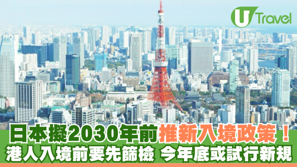 遊日注意｜日本擬2030年前推新入境政策！ 港人入境前要先篩檢 今年底或試行新規