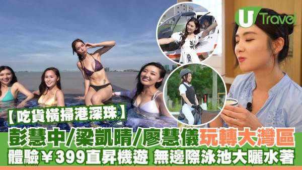 吃貨橫掃港深珠｜彭慧中/梁凱晴/廖慧儀玩轉大灣區！體驗399人仔直昇機遊 無邊際泳池水著派福利