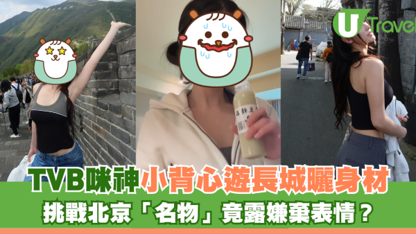 TVB咪神小背心遊長城曬身材 挑戰北京「名物」露出嫌棄表情？