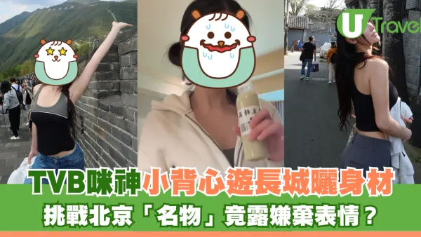 TVB咪神小背心遊長城曬身材 挑戰北京「名物」露出嫌棄表情？