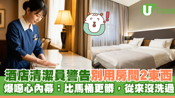 酒店清潔員警告勿用房間兩物品！爆噁心真相：比馬桶更污糟從來冇洗過 