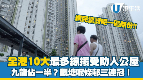 公屋綜援戶︱全港10大最多綜援受助人公屋揭曉 觀塘此邨三連冠！網民驚嘆呢1區竟然無份？
