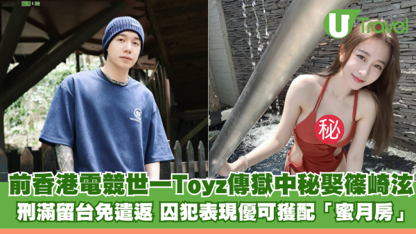 前香港電競世一Toyz傳獄中秘娶篠崎泫做台灣女婿 刑滿留台免遣返 囚犯表現優獲配「蜜月房」 