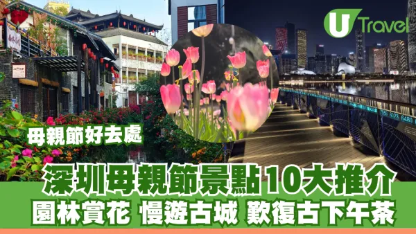 深圳母親節景點10大推介！園林賞花、慢遊古城、歎復古下午茶