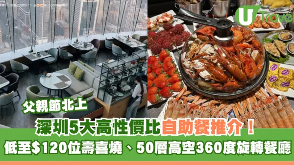 父親節北上｜深圳5大高性價比自助餐推介！低至$120位壽喜燒、50層高空360度旋轉餐廳