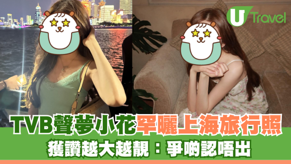 TVB聲夢小花罕曬上海旅行照！獲讚越大越靚有氣質 網友：爭啲認唔出