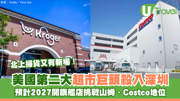 北上掃貨又有新場！美國第二大超市巨頭殺入深圳 預計2027開旗艦店挑戰山姆、Costco地位