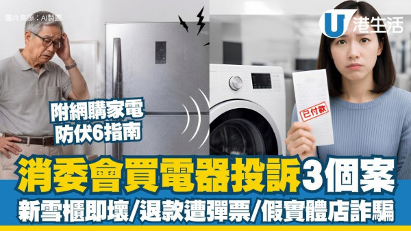 消委会电器投诉：买冰箱即坏/退款遭弹票/假实体店骗局？消委会教网购电器4大防伏极速避坑
