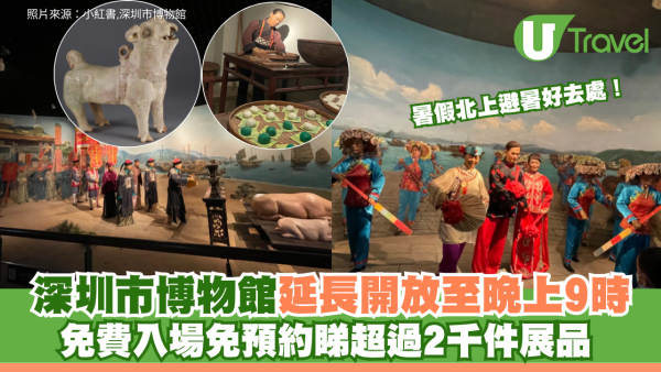 暑假北上避暑好去處！深圳市博物館延長開放至晚上9時 免費入場免預約睇超過2千件展品