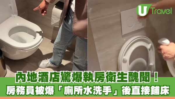 內地酒店驚爆執房衛生醜聞！ 房務員被爆「廁所水洗手」後直接鋪床 