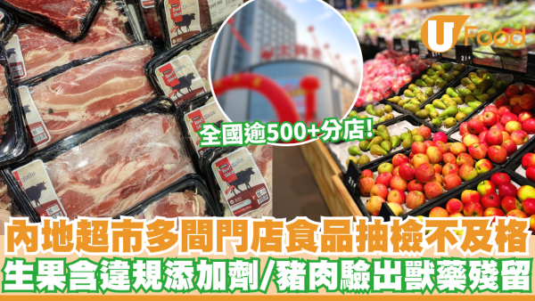 【北上注意】內地超市多間門店食品抽檢不合格！生果含違規添加劑/豬肉驗出獸藥殘留