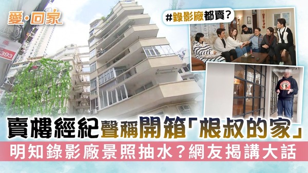 愛回家丨賣樓經紀聲稱開箱「根叔的家」 明知錄影廠景照抽水？網友揭講大話